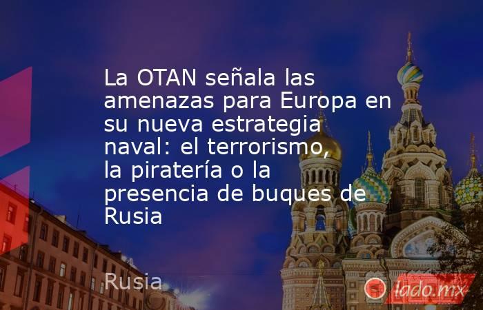 La OTAN señala las amenazas para Europa en su nueva estrategia naval: el terrorismo, la piratería o la presencia de buques de Rusia . Noticias en tiempo real
