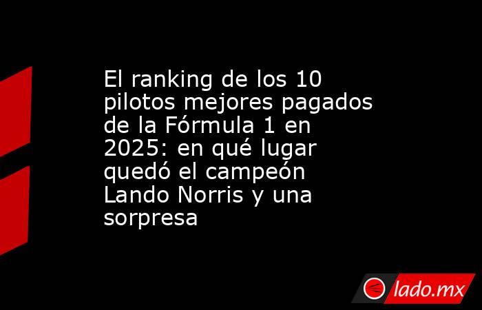 El ranking de los 10 pilotos mejores pagados de la Fórmula 1 en 2025: en qué lugar quedó el campeón Lando Norris y una sorpresa . Noticias en tiempo real