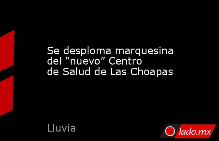 Se desploma marquesina del “nuevo” Centro de Salud de Las Choapas. Noticias en tiempo real