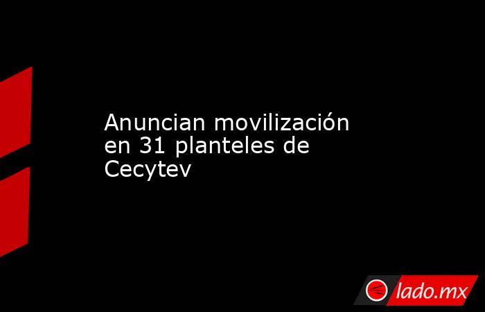 Anuncian movilización en 31 planteles de Cecytev. Noticias en tiempo real