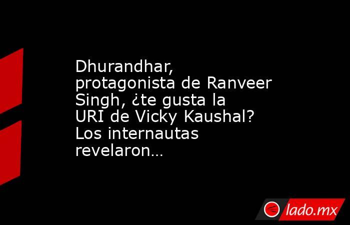 Dhurandhar, protagonista de Ranveer Singh, ¿te gusta la URI de Vicky Kaushal? Los internautas revelaron…. Noticias en tiempo real