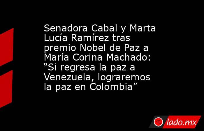 Senadora Cabal y Marta Lucía Ramírez tras premio Nobel de Paz a María Corina Machado: “Si regresa la paz a Venezuela, lograremos la paz en Colombia”. Noticias en tiempo real