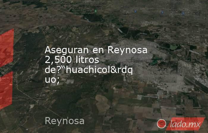 Aseguran en Reynosa 2,500 litros de?“huachicol”. Noticias en tiempo real