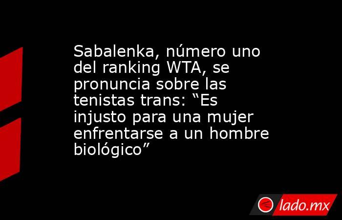 Sabalenka, número uno del ranking WTA, se pronuncia sobre las tenistas trans: “Es injusto para una mujer enfrentarse a un hombre biológico”. Noticias en tiempo real