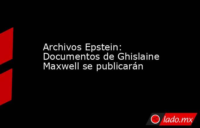 Archivos Epstein: Documentos de Ghislaine Maxwell se publicarán. Noticias en tiempo real
