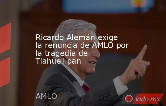 Ricardo Alemán exige la renuncia de AMLO por la tragedia de Tlahuelilpan. Noticias en tiempo real