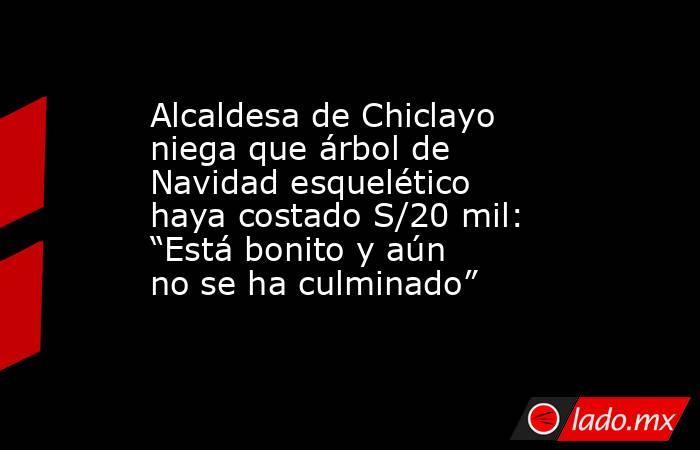 Alcaldesa de Chiclayo niega que árbol de Navidad esquelético haya costado S/20 mil: “Está bonito y aún no se ha culminado”. Noticias en tiempo real
