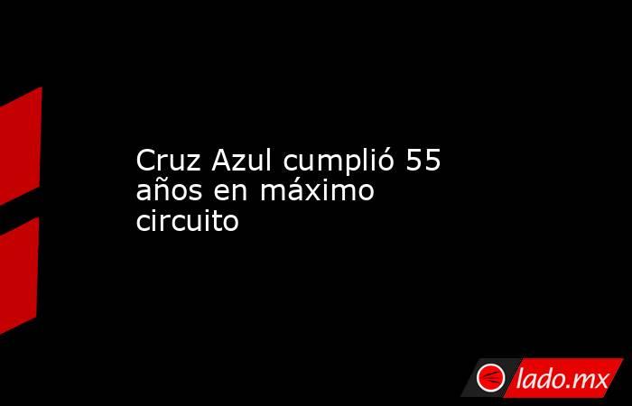 Cruz Azul cumplió 55 años en máximo circuito. Noticias en tiempo real