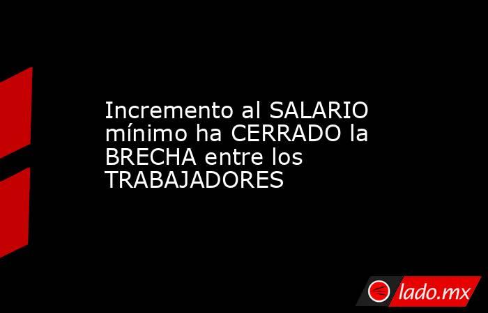 Incremento al SALARIO mínimo ha CERRADO la BRECHA entre los TRABAJADORES. Noticias en tiempo real