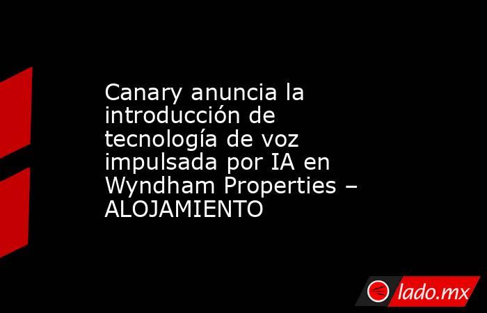 Canary anuncia la introducción de tecnología de voz impulsada por IA en Wyndham Properties – ALOJAMIENTO. Noticias en tiempo real