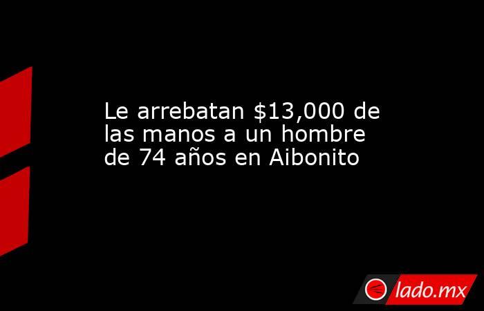 Le arrebatan $13,000 de las manos a un hombre de 74 años en Aibonito . Noticias en tiempo real
