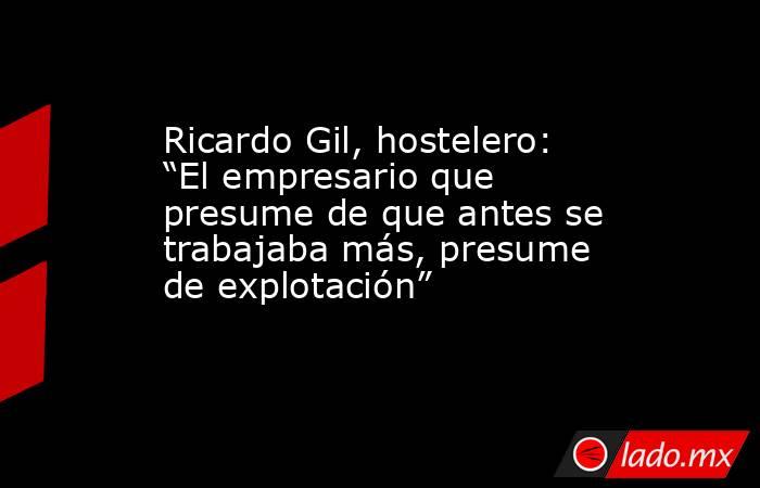 Ricardo Gil, hostelero: “El empresario que presume de que antes se trabajaba más, presume de explotación”. Noticias en tiempo real
