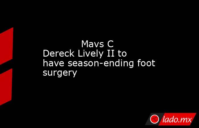             Mavs C Dereck Lively II to have season-ending foot surgery        . Noticias en tiempo real