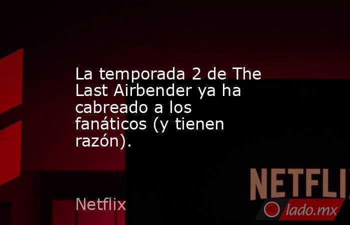 La temporada 2 de The Last Airbender ya ha cabreado a los fanáticos (y tienen razón).. Noticias en tiempo real