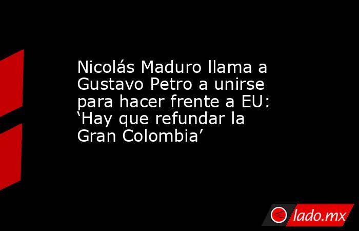 Nicolás Maduro llama a Gustavo Petro a unirse para hacer frente a EU: ‘Hay que refundar la Gran Colombia’. Noticias en tiempo real