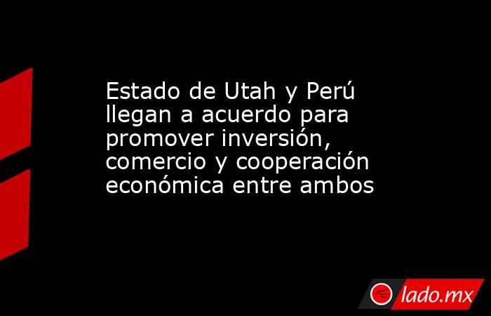Estado de Utah y Perú llegan a acuerdo para promover inversión, comercio y cooperación económica entre ambos. Noticias en tiempo real