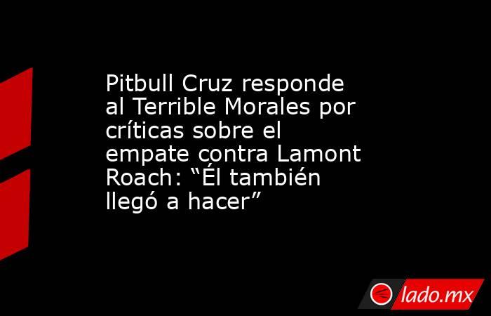 Pitbull Cruz responde al Terrible Morales por críticas sobre el empate contra Lamont Roach: “Él también llegó a hacer”. Noticias en tiempo real