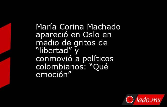 María Corina Machado apareció en Oslo en medio de gritos de “libertad” y conmovió a políticos colombianos: “Qué emoción”. Noticias en tiempo real