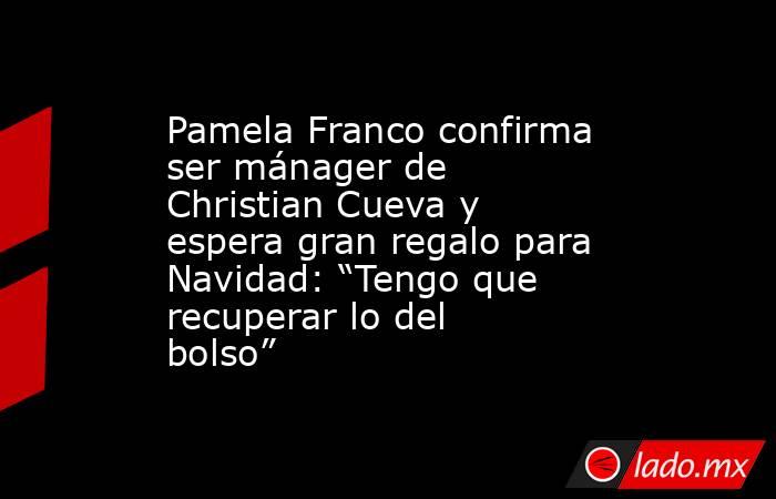 Pamela Franco confirma ser mánager de Christian Cueva y espera gran regalo para Navidad: “Tengo que recuperar lo del bolso”. Noticias en tiempo real