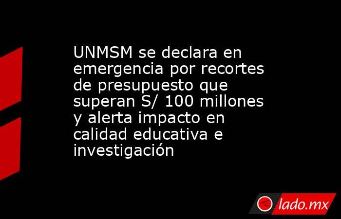 UNMSM se declara en emergencia por recortes de presupuesto que superan S/ 100 millones y alerta impacto en calidad educativa e investigación. Noticias en tiempo real