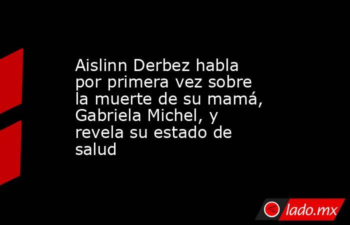 Aislinn Derbez habla por primera vez sobre la muerte de su mamá, Gabriela Michel, y revela su estado de salud. Noticias en tiempo real