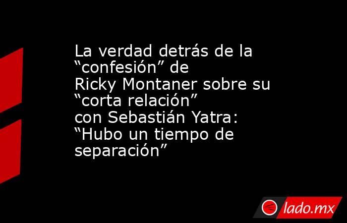 La verdad detrás de la “confesión” de Ricky Montaner sobre su “corta relación” con Sebastián Yatra: “Hubo un tiempo de separación”. Noticias en tiempo real