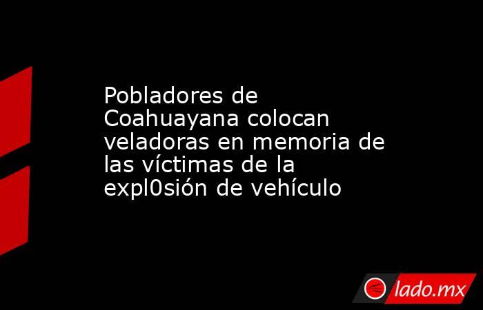 Pobladores de Coahuayana colocan veladoras en memoria de las víctimas de la expl0sión de vehículo. Noticias en tiempo real