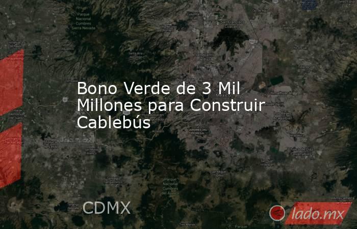 Bono Verde de 3 Mil Millones para Construir Cablebús. Noticias en tiempo real