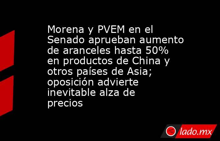 Morena y PVEM en el Senado aprueban aumento de aranceles hasta 50% en productos de China y otros países de Asia; oposición advierte inevitable alza de precios. Noticias en tiempo real