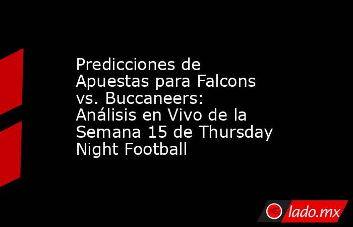 Predicciones de Apuestas para Falcons vs. Buccaneers: Análisis en Vivo de la Semana 15 de Thursday Night Football. Noticias en tiempo real