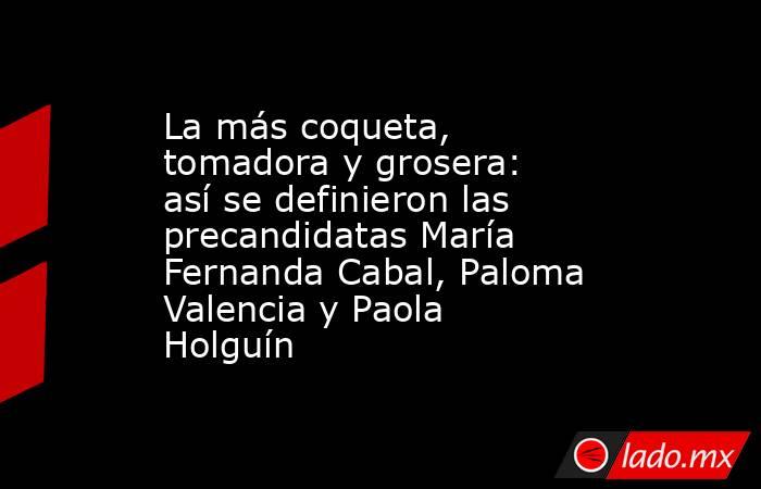 La más coqueta, tomadora y grosera: así se definieron las precandidatas María Fernanda Cabal, Paloma Valencia y Paola Holguín. Noticias en tiempo real