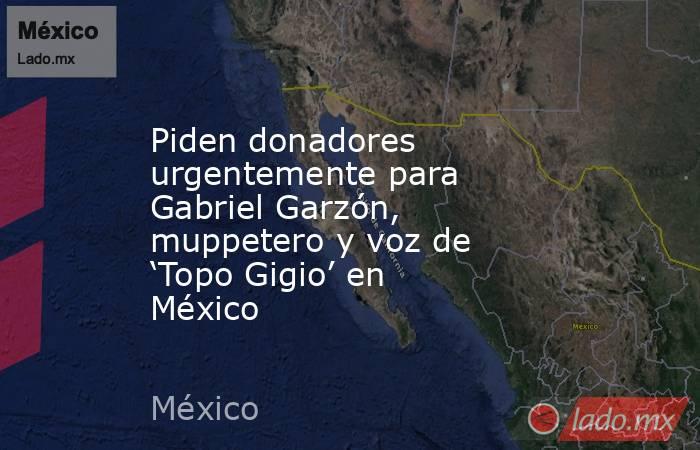 Piden donadores urgentemente para Gabriel Garzón, muppetero y voz de ‘Topo Gigio’ en México. Noticias en tiempo real