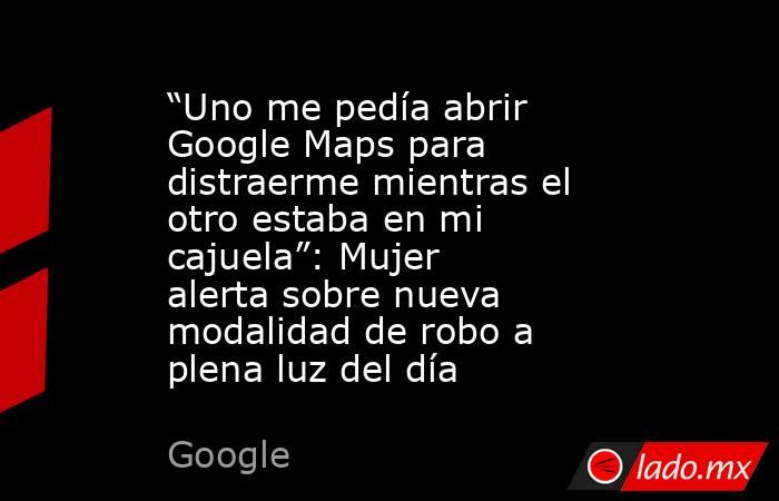 “Uno me pedía abrir Google Maps para distraerme mientras el otro estaba en mi cajuela”: Mujer alerta sobre nueva modalidad de robo a plena luz del día. Noticias en tiempo real