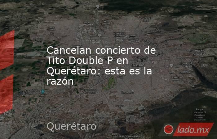 Cancelan concierto de Tito Double P en Querétaro: esta es la razón. Noticias en tiempo real