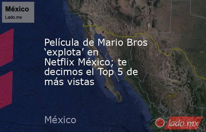 Película de Mario Bros ‘explota’ en Netflix México; te decimos el Top 5 de más vistas. Noticias en tiempo real