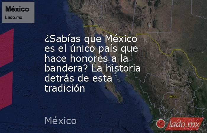 ¿Sabías que México es el único país que hace honores a la bandera? La historia detrás de esta tradición. Noticias en tiempo real