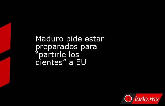 Maduro pide estar preparados para “partirle los dientes” a EU. Noticias en tiempo real