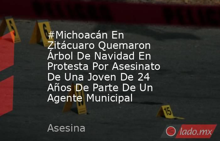 #Michoacán En Zitácuaro Quemaron Árbol De Navidad En Protesta Por Asesinato De Una Joven De 24 Años De Parte De Un Agente Municipal. Noticias en tiempo real