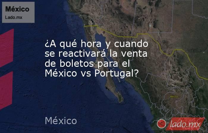 ¿A qué hora y cuando se reactivará la venta de boletos para el México vs Portugal? . Noticias en tiempo real