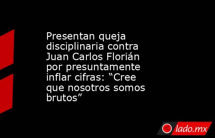 Presentan queja disciplinaria contra Juan Carlos Florián por presuntamente inflar cifras: “Cree que nosotros somos brutos”. Noticias en tiempo real