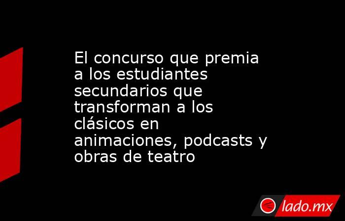 El concurso que premia a los estudiantes secundarios que transforman a los clásicos en animaciones, podcasts y obras de teatro. Noticias en tiempo real