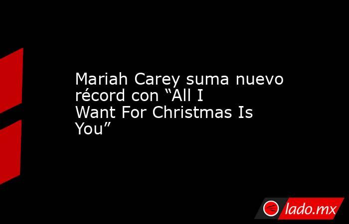 Mariah Carey suma nuevo récord con “All I Want For Christmas Is You”. Noticias en tiempo real