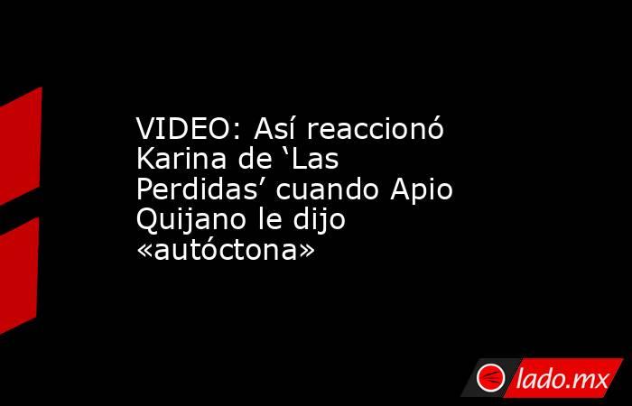 VIDEO: Así reaccionó Karina de ‘Las Perdidas’ cuando Apio Quijano le dijo «autóctona». Noticias en tiempo real