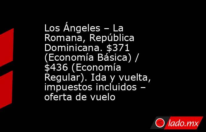 Los Ángeles – La Romana, República Dominicana. $371 (Economía Básica) / $436 (Economía Regular). Ida y vuelta, impuestos incluidos – oferta de vuelo. Noticias en tiempo real