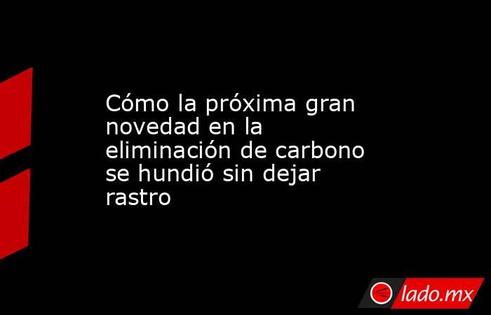 Cómo la próxima gran novedad en la eliminación de carbono se hundió sin dejar rastro. Noticias en tiempo real