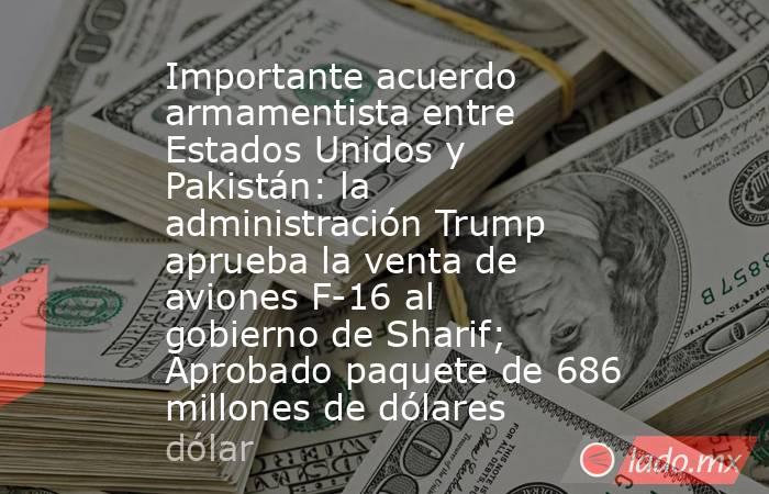 Importante acuerdo armamentista entre Estados Unidos y Pakistán: la administración Trump aprueba la venta de aviones F-16 al gobierno de Sharif; Aprobado paquete de 686 millones de dólares. Noticias en tiempo real