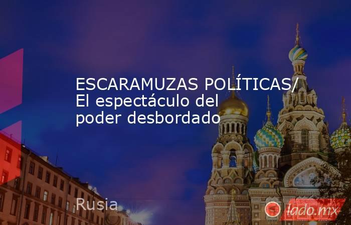 ESCARAMUZAS POLÍTICAS/ El espectáculo del poder desbordado. Noticias en tiempo real