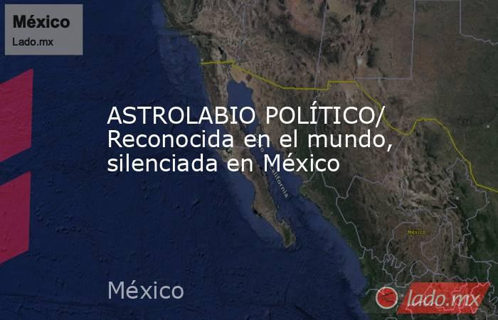 ASTROLABIO POLÍTICO/ Reconocida en el mundo, silenciada en México. Noticias en tiempo real