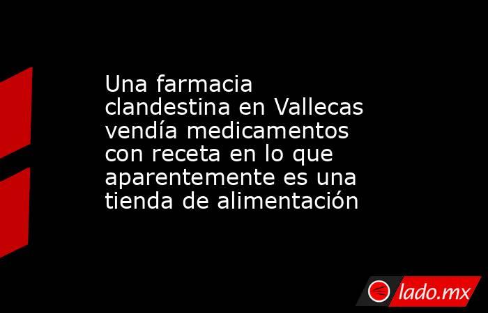 Una farmacia clandestina en Vallecas vendía medicamentos con receta en lo que aparentemente es una tienda de alimentación . Noticias en tiempo real
