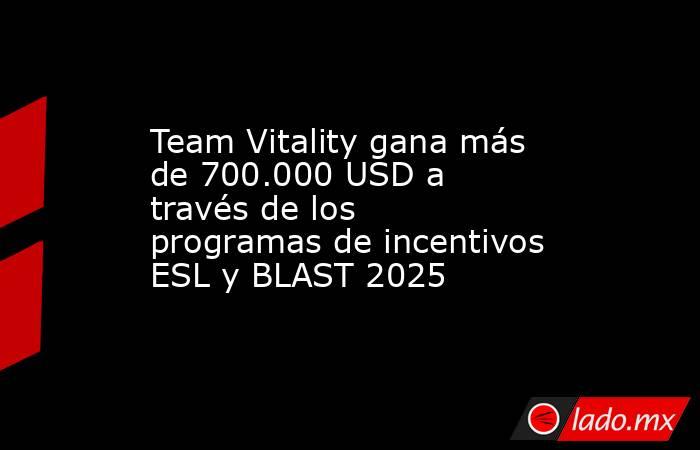 Team Vitality gana más de 700.000 USD a través de los programas de incentivos ESL y BLAST 2025. Noticias en tiempo real
